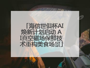 海信世俱杯AI焕新计划启动 AI真空磁场保鲜技术重构美食场景