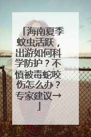 海南夏季蚊虫活跃，出游如何科学防护？不慎被毒蛇咬伤怎么办？专家建议→