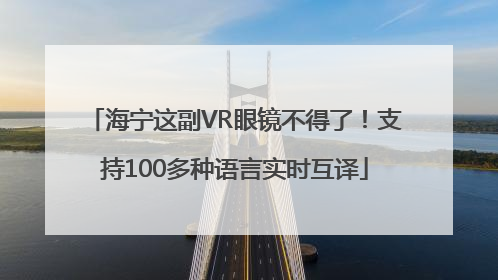 海宁这副VR眼镜不得了！支持100多种语言实时互译