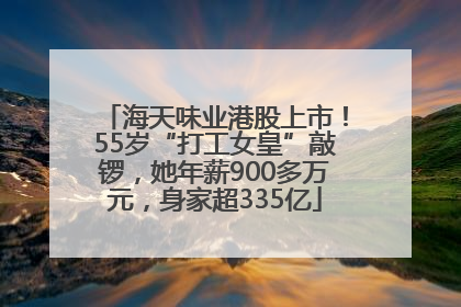 海天味业港股上市！55岁“打工女皇”敲锣，她年薪900多万元，身家超335亿