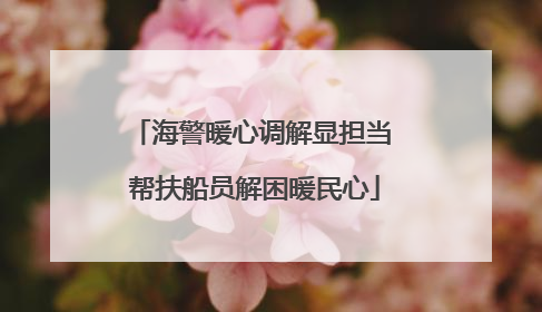 海警暖心调解显担当 帮扶船员解困暖民心