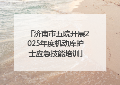 济南市五院开展2025年度机动库护士应急技能培训