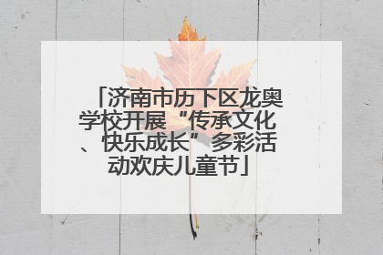 济南市历下区龙奥学校开展“传承文化、快乐成长”多彩活动欢庆儿童节
