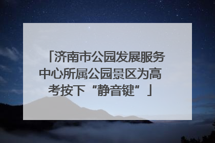 济南市公园发展服务中心所属公园景区为高考按下“静音键”