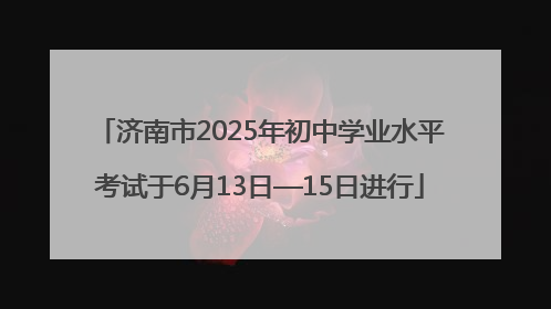 济南市2025年初中学业水平考试于6月13日—15日进行