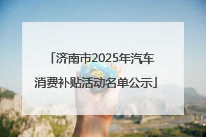 济南市2025年汽车消费补贴活动名单公示