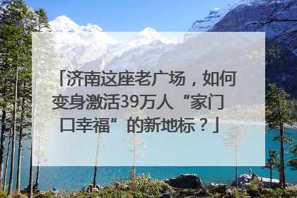 济南这座老广场，如何变身激活39万人“家门口幸福”的新地标？