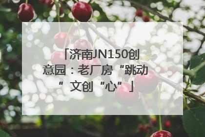 济南JN150创意园：老厂房“跳动”文创“心”