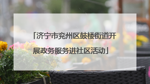 济宁市兖州区鼓楼街道开展政务服务进社区活动