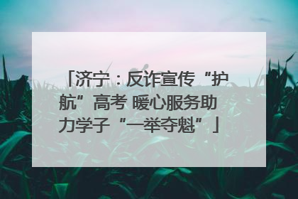 济宁：反诈宣传“护航”高考 暖心服务助力学子“一举夺魁”