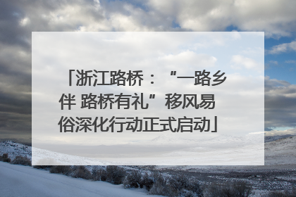 浙江路桥：“一路乡伴 路桥有礼”移风易俗深化行动正式启动