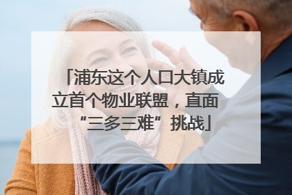浦东这个人口大镇成立首个物业联盟，直面“三多三难”挑战