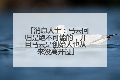 消息人士：马云回归是绝不可能的，并且马云是创始人也从来没离开过