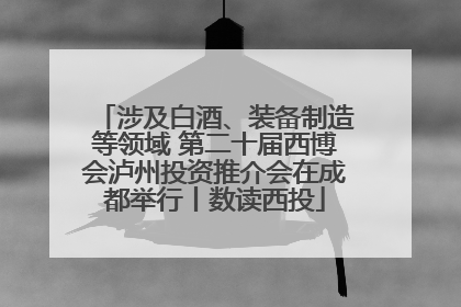 涉及白酒、装备制造等领域 第二十届西博会泸州投资推介会在成都举行丨数读西投