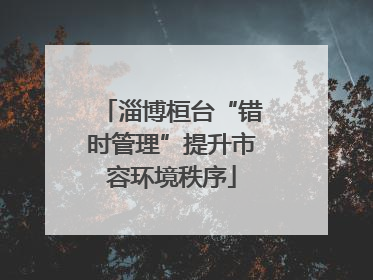 淄博桓台“错时管理”提升市容环境秩序