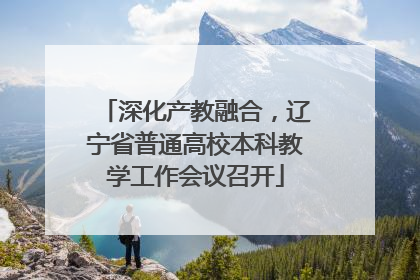 深化产教融合，辽宁省普通高校本科教学工作会议召开
