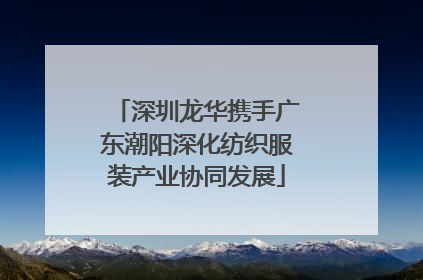 深圳龙华携手广东潮阳深化纺织服装产业协同发展