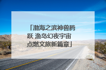 渤海之滨神兽腾跃 渔岛幻夜宇宙点燃文旅新篇章