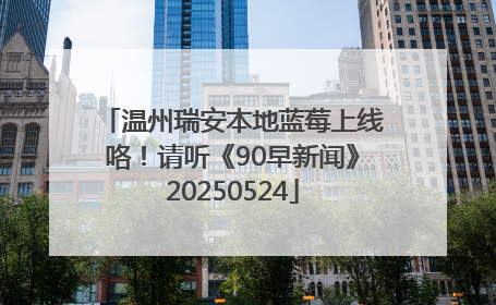 温州瑞安本地蓝莓上线咯！请听《90早新闻》20250524