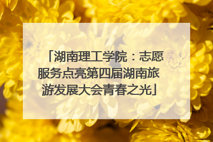 湖南理工学院：志愿服务点亮第四届湖南旅游发展大会青春之光
