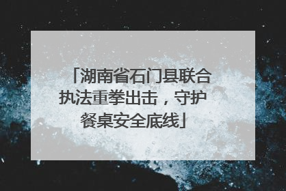 湖南省石门县联合执法重拳出击，守护餐桌安全底线