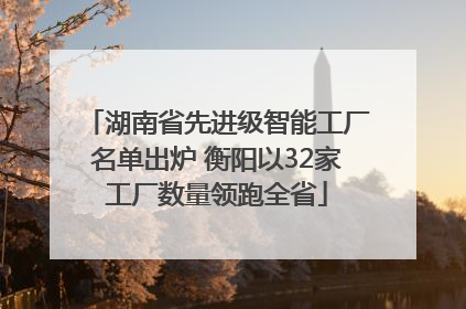 湖南省先进级智能工厂名单出炉 衡阳以32家工厂数量领跑全省
