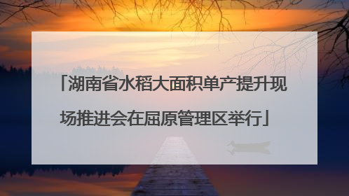 湖南省水稻大面积单产提升现场推进会在屈原管理区举行