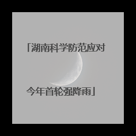 湖南科学防范应对今年首轮强降雨