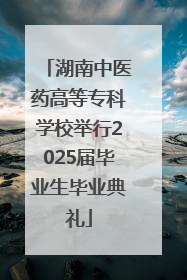 湖南中医药高等专科学校举行2025届毕业生毕业典礼