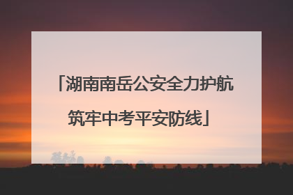 湖南南岳公安全力护航 筑牢中考平安防线