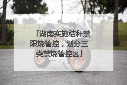 湖南实施秸秆禁限烧管控，划分三类禁烧管控区