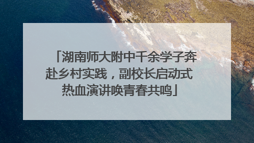 湖南师大附中千余学子奔赴乡村实践，副校长启动式热血演讲唤青春共鸣