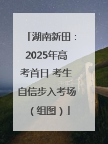 湖南新田：2025年高考首日 考生自信步入考场（组图）