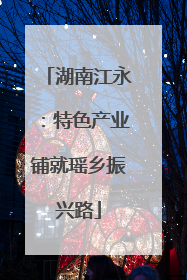 湖南江永：特色产业铺就瑶乡振兴路