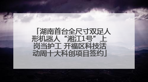 湖南首台全尺寸双足人形机器人“湘江1号”上岗当护工 开福区科技活动周十大科创项目签约