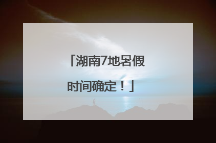 湖南7地暑假时间确定！