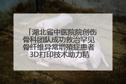 湖北省中医院院创伤骨科团队成功救治罕见骨纤维异常增殖症患者 3D打印技术助力精准矫形手术