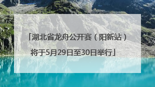 湖北省龙舟公开赛（阳新站）将于5月29日至30日举行