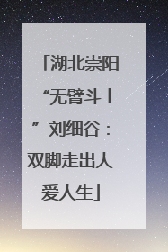 湖北崇阳“无臂斗士”刘细谷：双脚走出大爱人生