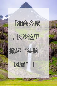 湘商齐聚，长沙这里掀起“头脑风暴”