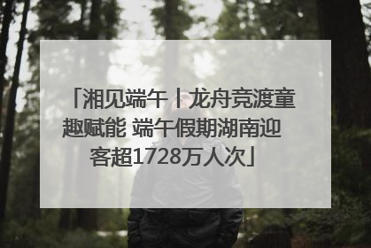湘见端午丨龙舟竞渡童趣赋能 端午假期湖南迎客超1728万人次