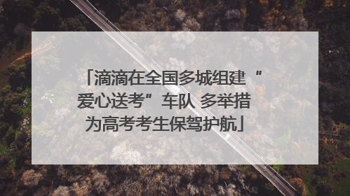 滴滴在全国多城组建“爱心送考”车队 多举措为高考考生保驾护航