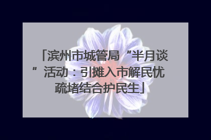 滨州市城管局“半月谈”活动：引摊入市解民忧 疏堵结合护民生