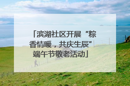 滨湖社区开展“粽香情暖，共庆生辰”端午节敬老活动