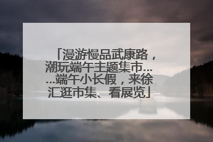 漫游慢品武康路，潮玩端午主题集市……端午小长假，来徐汇逛市集、看展览