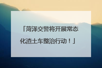 菏泽交警将开展常态化渣土车整治行动！