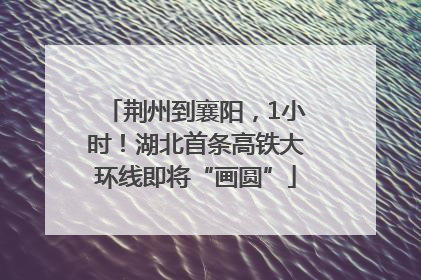 荆州到襄阳，1小时！湖北首条高铁大环线即将“画圆”