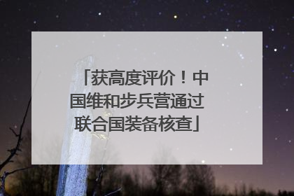 获高度评价！中国维和步兵营通过联合国装备核查