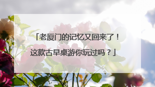 老厦门的记忆又回来了！这款古早桌游你玩过吗？