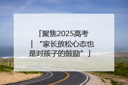 聚焦2025高考｜“家长放松心态也是对孩子的鼓励”